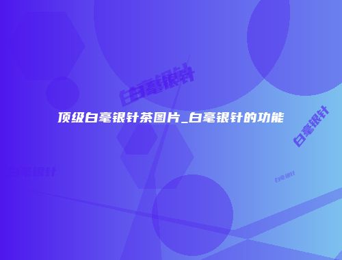 顶级白毫银针茶图片_白毫银针的功能