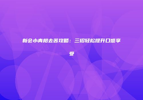 新会小青柑去苦攻略：三招轻松提升口感享受