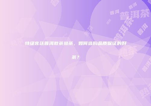 特级宫廷普洱散茶熟茶，如何选购品质保证的好茶？