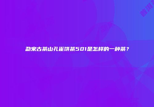 勐宋古茶山孔雀饼茶501是怎样的一种茶？