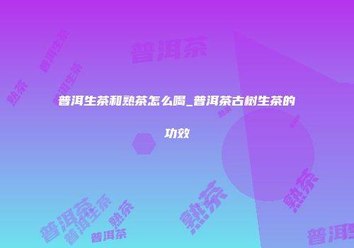 普洱生茶和熟茶怎么喝_普洱茶古树生茶的功效