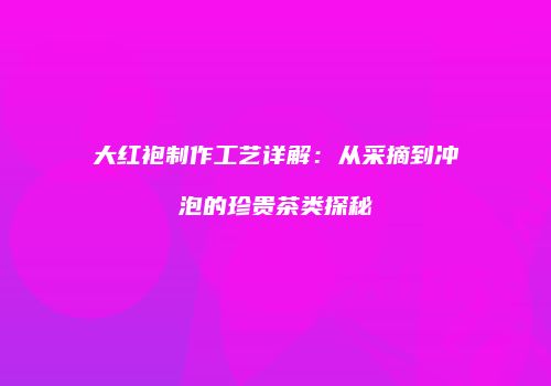 大红袍制作工艺详解：从采摘到冲泡的珍贵茶类探秘