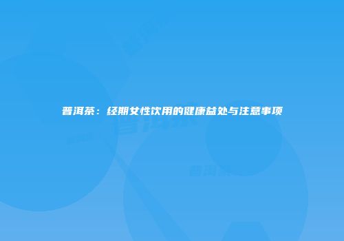 普洱茶：经期女性饮用的健康益处与注意事项