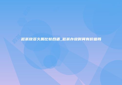 岩茶放多久喝比较合适_岩茶存放时间有价值吗