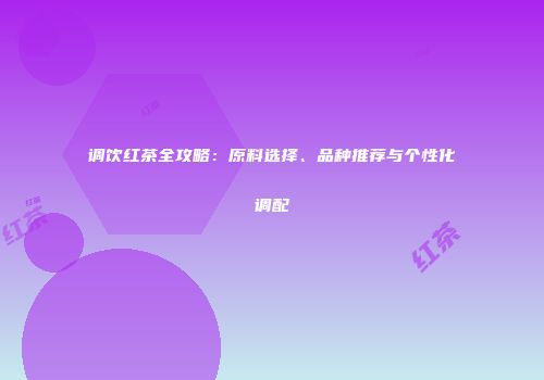 调饮红茶全攻略：原料选择、品种推荐与个性化调配