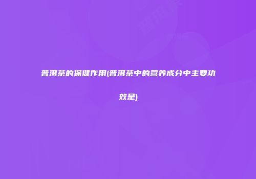 普洱茶的保健作用(普洱茶中的营养成分中主要功效是)