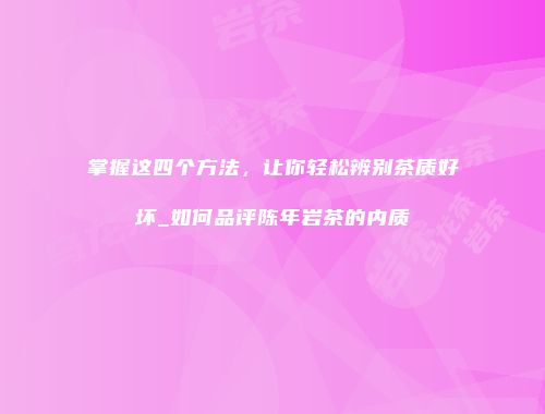 掌握这四个方法，让你轻松辨别茶质好坏_如何品评陈年岩茶的内质