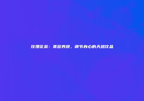 玫瑰花茶：美容养颜，调节身心的天然饮品