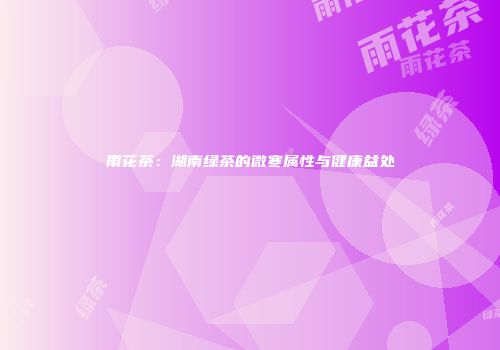 雨花茶：湖南绿茶的微寒属性与健康益处