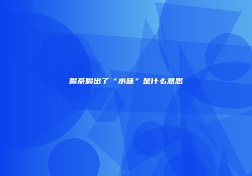 喝茶喝出了“水味”是什么意思