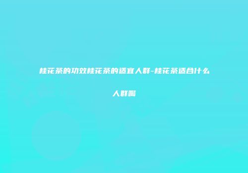 桂花茶的功效桂花茶的适宜人群-桂花茶适合什么人群喝