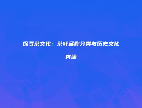 探寻茶文化：茶叶名称分类与历史文化内涵