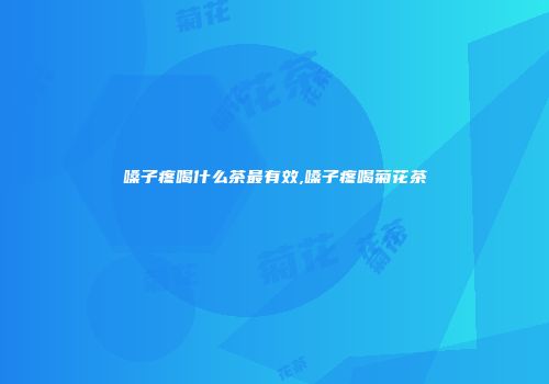 嗓子疼喝什么茶最有效,嗓子疼喝菊花茶