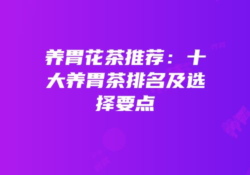 养胃花茶推荐：十大养胃茶排名及选择要点