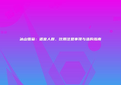 冰山雪菊：适宜人群、饮用注意事项与选购指南