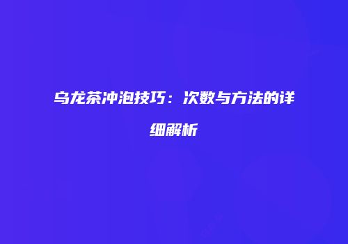 乌龙茶冲泡技巧：次数与方法的详细解析