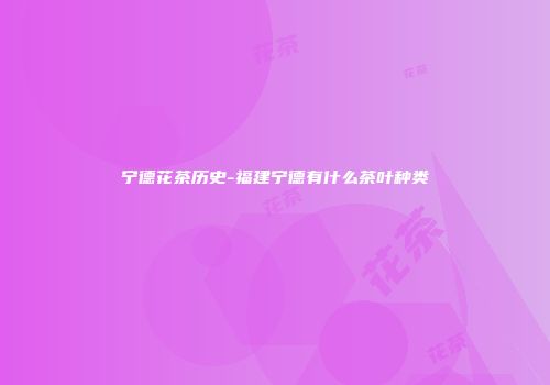 宁德花茶历史-福建宁德有什么茶叶种类
