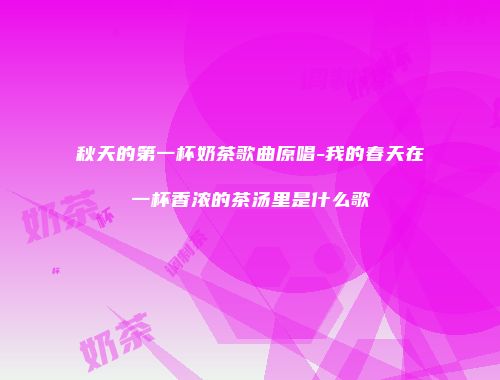 秋天的第一杯奶茶歌曲原唱-我的春天在一杯香浓的茶汤里是什么歌