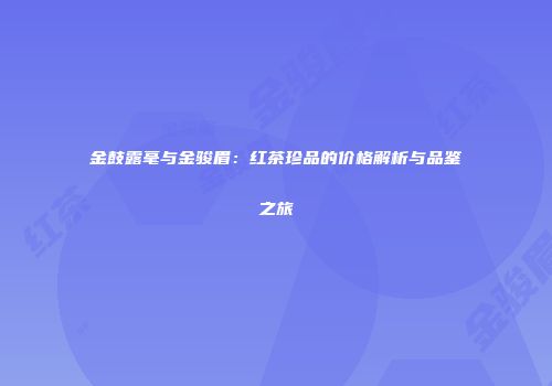 金鼓露毫与金骏眉：红茶珍品的价格解析与品鉴之旅