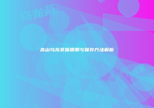 高山乌龙茶保质期与保存方法解析