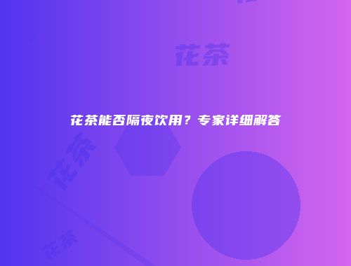 花茶能否隔夜饮用？专家详细解答