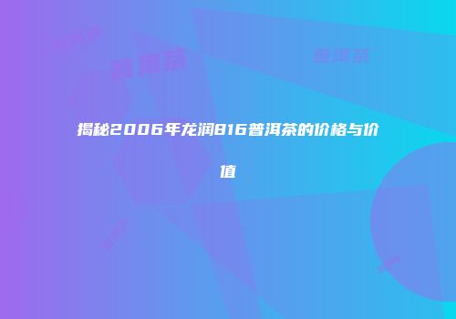 揭秘2006年龙润816普洱茶的价格与价值