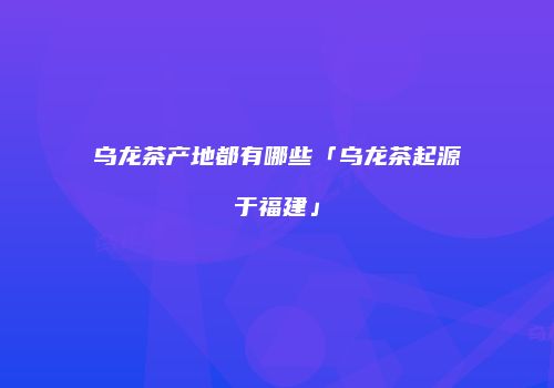 乌龙茶产地都有哪些「乌龙茶起源于福建」
