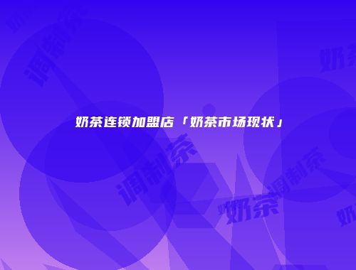 奶茶连锁加盟店「奶茶市场现状」