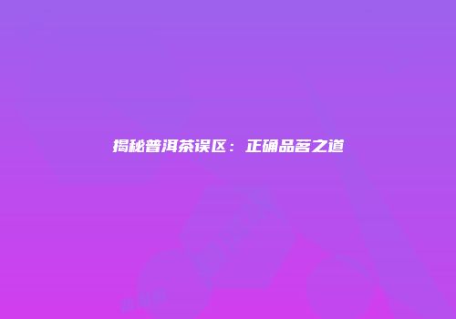 揭秘普洱茶误区：正确品茗之道