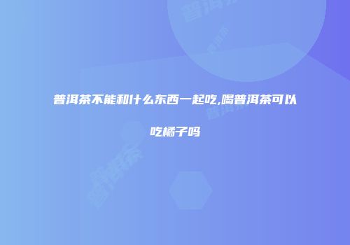 普洱茶不能和什么东西一起吃,喝普洱茶可以吃橘子吗