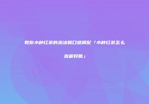 教你小种红茶的泡法和口感调配「小种红茶怎么泡最好喝」