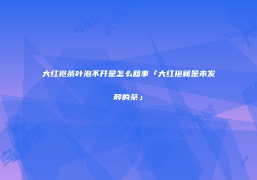 大红袍茶叶泡不开是怎么回事「大红袍就是未发酵的茶」