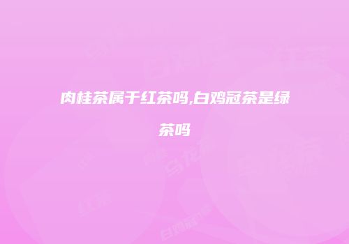 肉桂茶属于红茶吗,白鸡冠茶是绿茶吗
