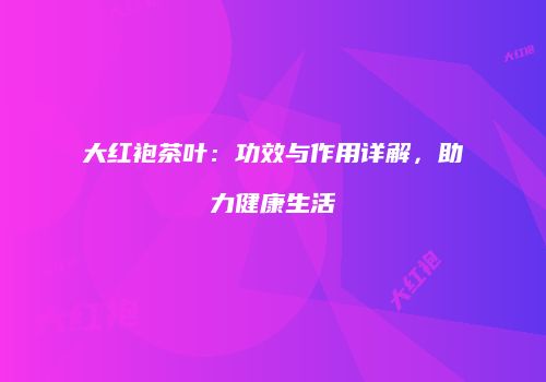 大红袍茶叶：功效与作用详解，助力健康生活