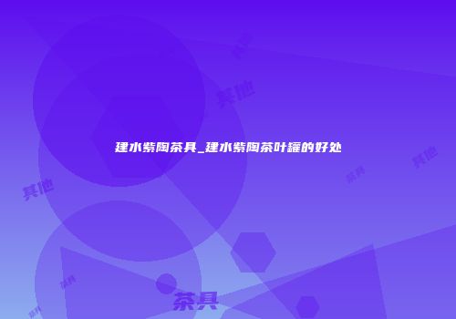 建水紫陶茶具_建水紫陶茶叶罐的好处