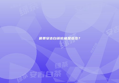 最贵安吉白茶价格是多少？