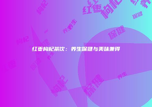 红枣枸杞茶饮：养生保健与美味兼得