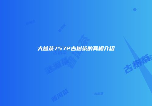 大益茶7572古树茶的真相介绍