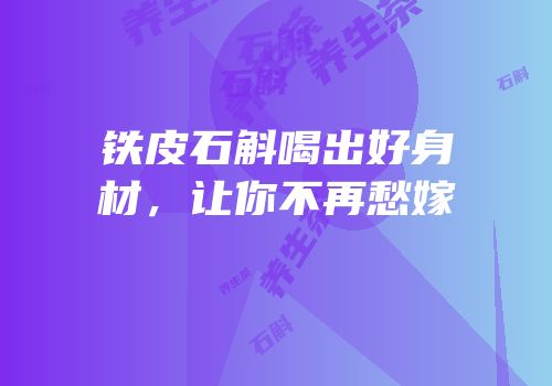 铁皮石斛喝出好身材，让你不再愁嫁