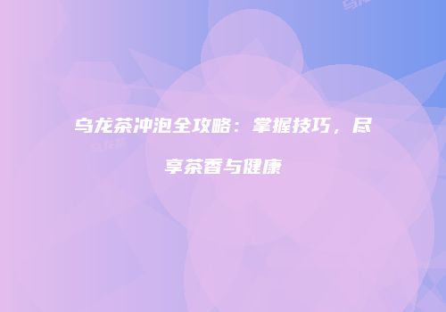 乌龙茶冲泡全攻略：掌握技巧，尽享茶香与健康