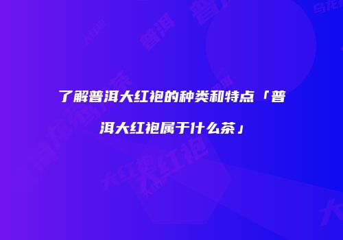 了解普洱大红袍的种类和特点「普洱大红袍属于什么茶」