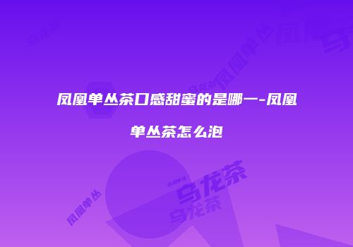 凤凰单丛茶口感甜蜜的是哪一-凤凰单丛茶怎么泡