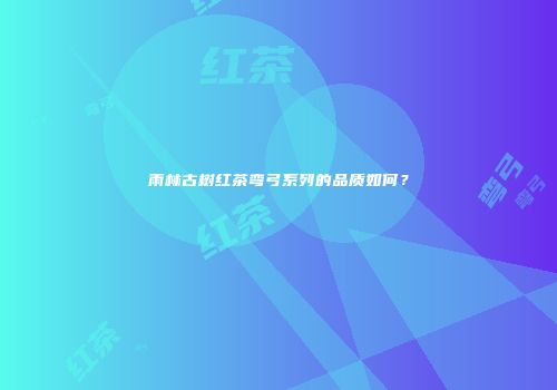 雨林古树红茶弯弓系列的品质如何？