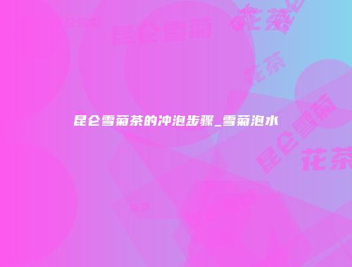 昆仑雪菊茶的冲泡步骤_雪菊泡水