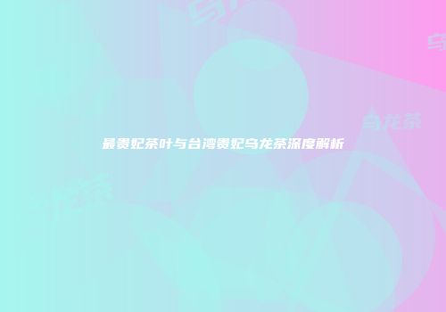 最贵妃茶叶与台湾贵妃乌龙茶深度解析