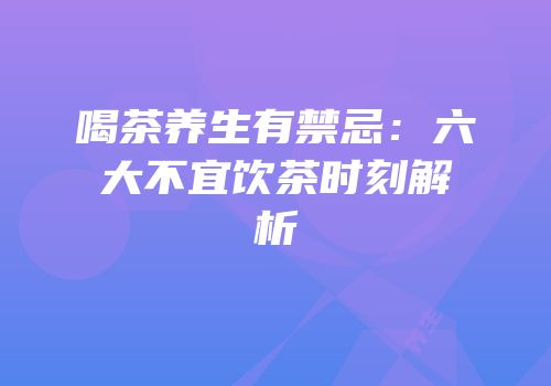 喝茶养生有禁忌：六大不宜饮茶时刻解析