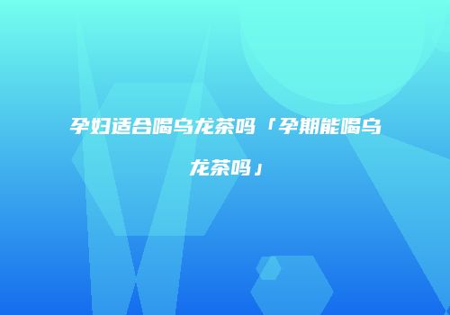 孕妇适合喝乌龙茶吗「孕期能喝乌龙茶吗」