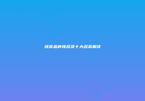 绿茶品种排名及十大名茶解读