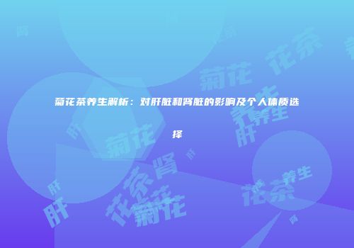 菊花茶养生解析：对肝脏和肾脏的影响及个人体质选择