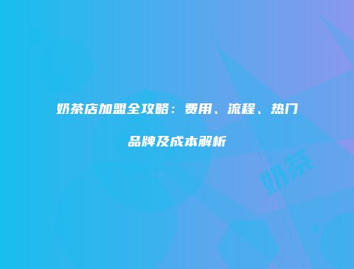 奶茶店加盟全攻略：费用、流程、热门品牌及成本解析